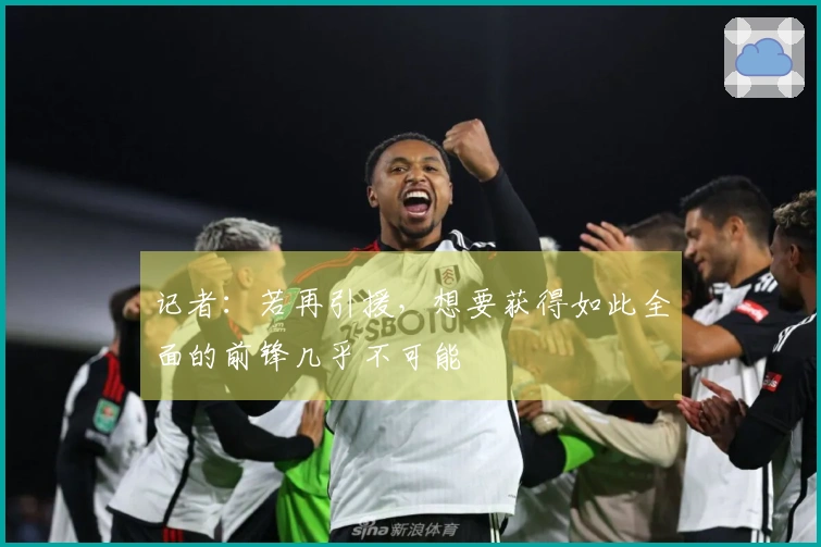 记者：若再引援，想要获得如此全面的前锋几乎不可能