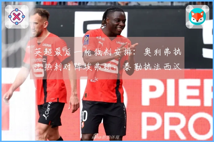 英超最后一轮裁判安排：奥利弗执法热刺对阵埃弗顿，泰勒执法西汉姆对战利兹联