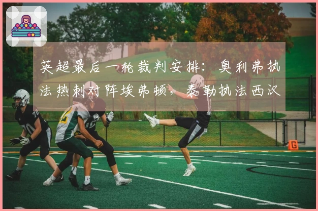 英超最后一轮裁判安排：奥利弗执法热刺对阵埃弗顿，泰勒执法西汉姆对战利兹联